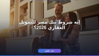 التمويل العقاري بنك مصر 2026: شروط ممكن ترفض طلبك — اعرفها قبل ما تبدأ