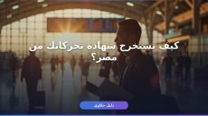 استخراج شهادة تحركات من مصر: الخطوات والأوراق بالتفصيل