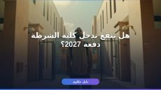 التقديم في كلية الشرطة 2027 — الشروط والأوراق والاختبارات كاملة