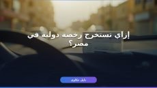 رخصة قيادة دولية للأجانب في مصر: الشروط والأوراق بالتفصيل