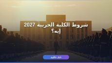 دليل التقديم في الكلية الحربية 2027 والشروط والأوراق المطلوبة