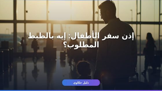 إذن سفر الأطفال: خطوات الاستخراج والمستندات المطلوبة