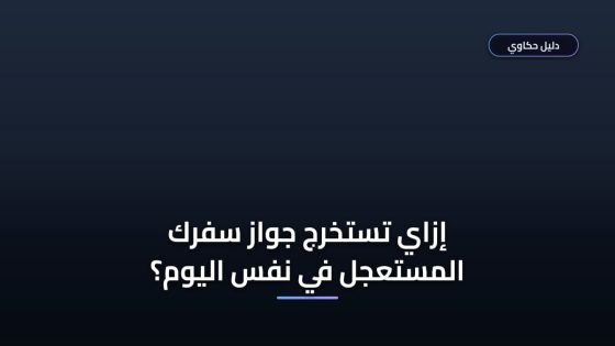 إزاي تعمل استخراج جواز سفر مستعجل مصر في نفس اليوم؟