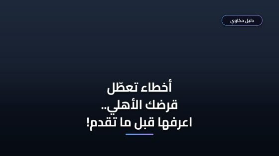 تفاصيل القرض الشخصي من البنك الأهلي — أخطاء شائعة بتعطل الصرف اعرفها قبل ما تقدم ⚠️