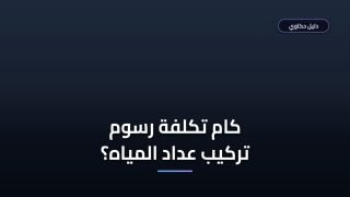 كام تكلفة رسوم تركيب عداد المياه في مصر 2026 والشروط؟