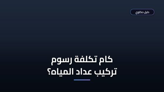كام تكلفة رسوم تركيب عداد المياه في مصر 2026 والشروط؟